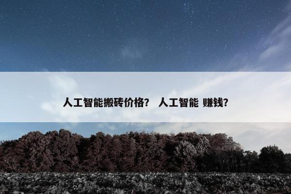 人工智能搬砖价格？ 人工智能 赚钱？