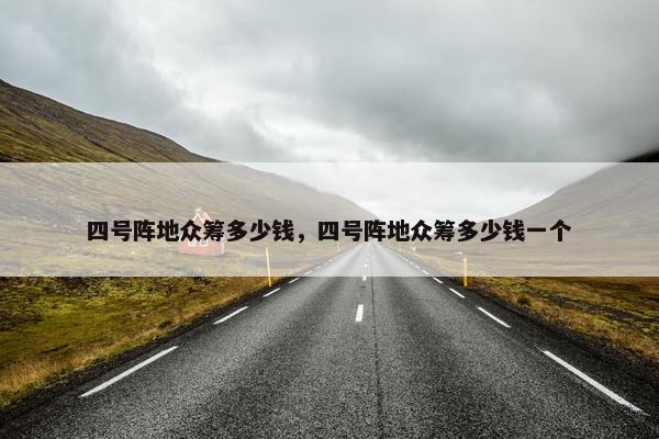四号阵地众筹多少钱，四号阵地众筹多少钱一个
