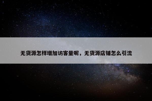 无货源怎样增加访客量呢，无货源店铺怎么引流