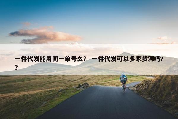 一件代发能用同一单号么？ 一件代发可以多家货源吗?？