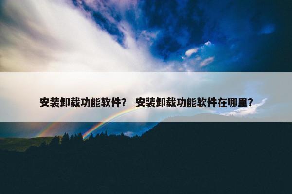 安装卸载功能软件？ 安装卸载功能软件在哪里？