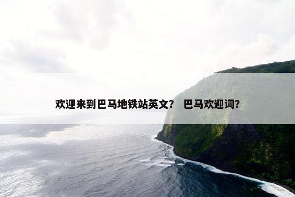 欢迎来到巴马地铁站英文？ 巴马欢迎词？