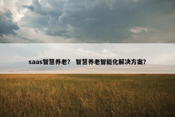 saas智慧养老？ 智慧养老智能化解决方案？