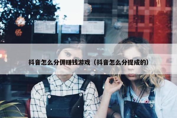 抖音怎么分佣赚钱游戏（抖音怎么分提成的）