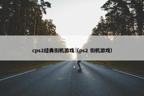 cps2经典街机游戏（ps2 街机游戏）