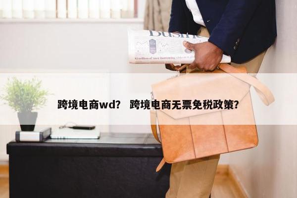 跨境电商wd？ 跨境电商无票免税政策？