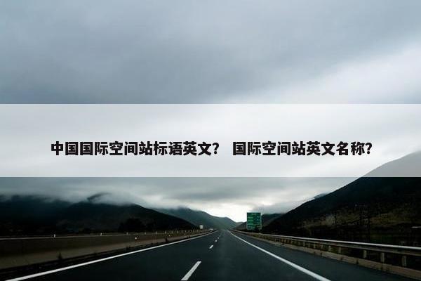 中国国际空间站标语英文？ 国际空间站英文名称？