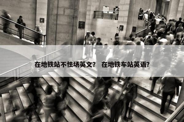 在地铁站不怯场英文？ 在地铁车站英语？