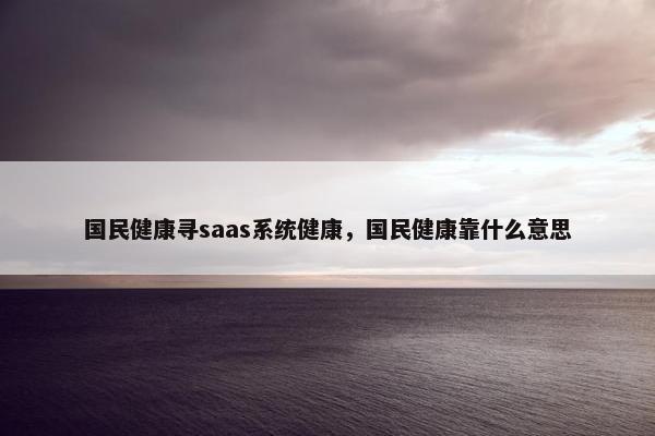 国民健康寻saas系统健康，国民健康靠什么意思