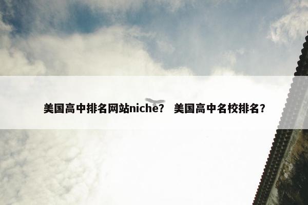 美国高中排名网站niche？ 美国高中名校排名？