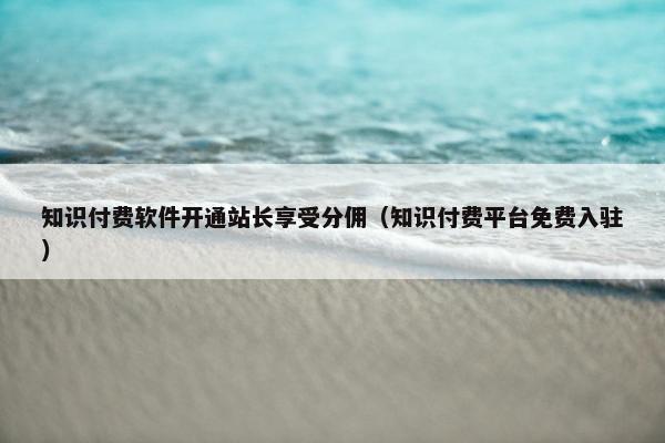 知识付费软件开通站长享受分佣（知识付费平台免费入驻）