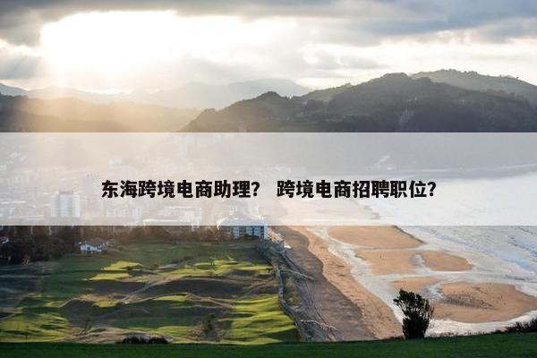 东海跨境电商助理？ 跨境电商招聘职位？