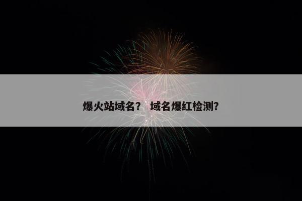 爆火站域名？ 域名爆红检测？