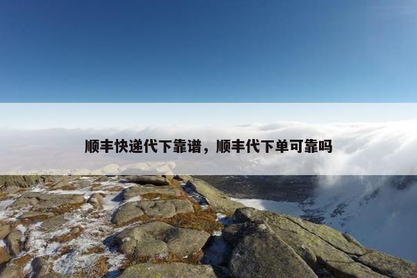 顺丰快递代下靠谱，顺丰代下单可靠吗