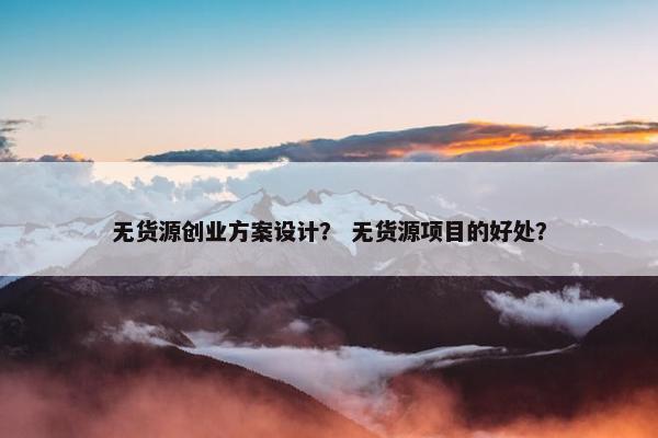 无货源创业方案设计？ 无货源项目的好处？