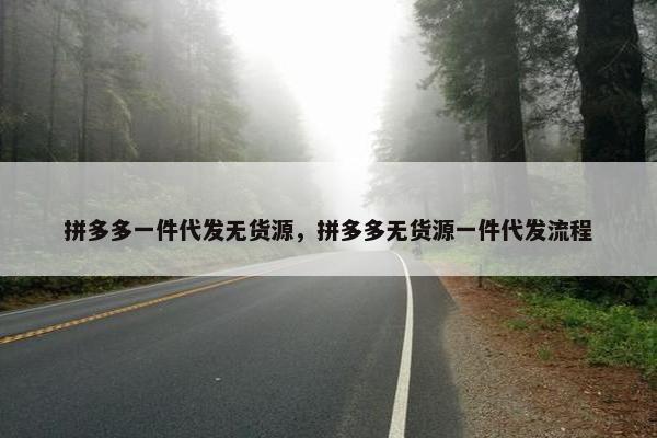 拼多多一件代发无货源，拼多多无货源一件代发流程