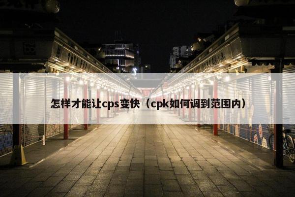 怎样才能让cps变快（cpk如何调到范围内）