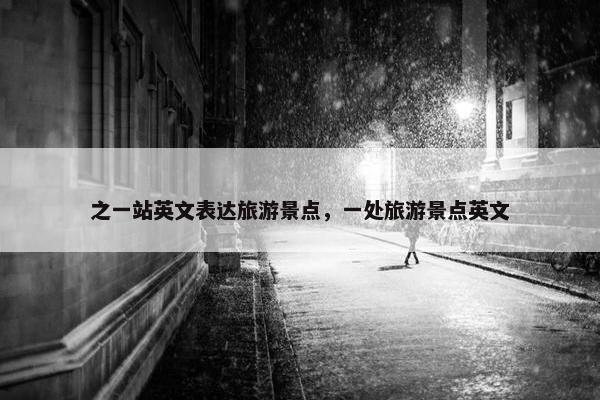 之一站英文表达旅游景点，一处旅游景点英文