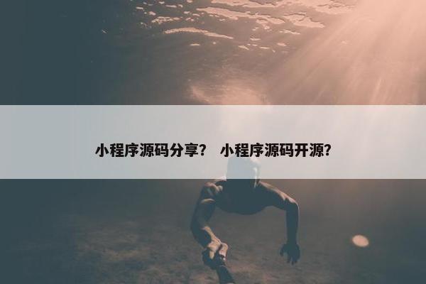 小程序源码分享？ 小程序源码开源？