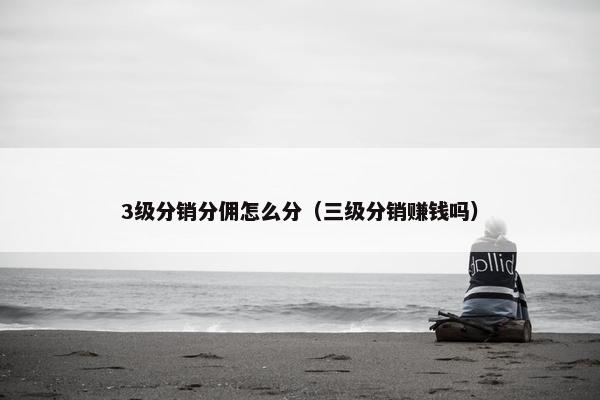 3级分销分佣怎么分（三级分销赚钱吗）