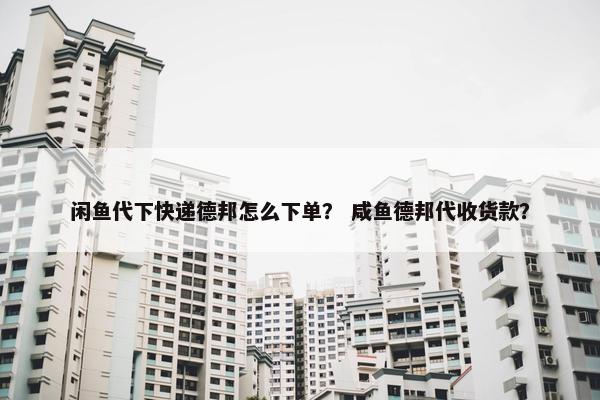 闲鱼代下快递德邦怎么下单？ 咸鱼德邦代收货款？