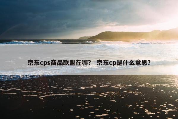京东cps商品联盟在哪？ 京东cp是什么意思？