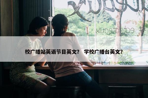 校广播站英语节目英文？ 学校广播台英文？