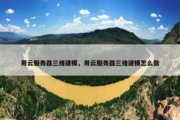 用云服务器三维建模，用云服务器三维建模怎么做