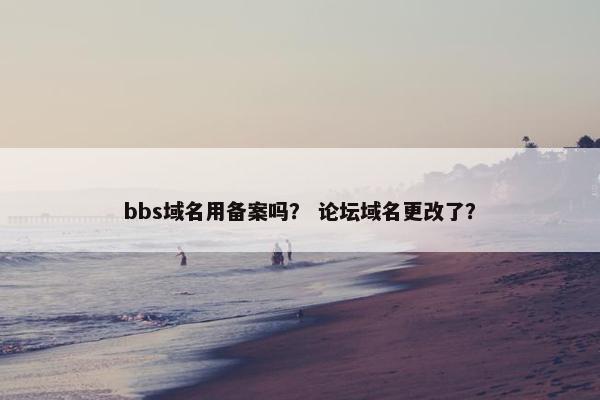 bbs域名用备案吗？ 论坛域名更改了？