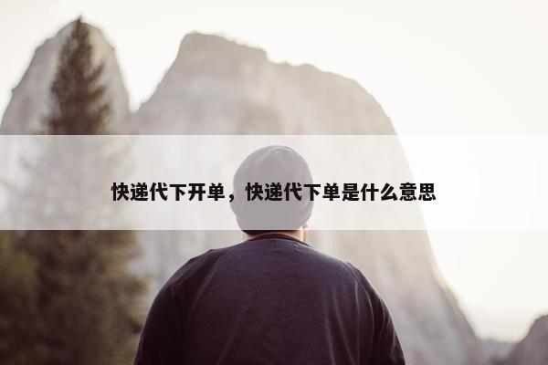 快递代下开单，快递代下单是什么意思