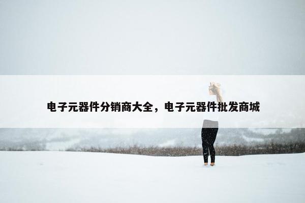 电子元器件分销商大全，电子元器件批发商城