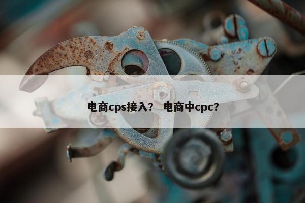 电商cps接入？ 电商中cpc？