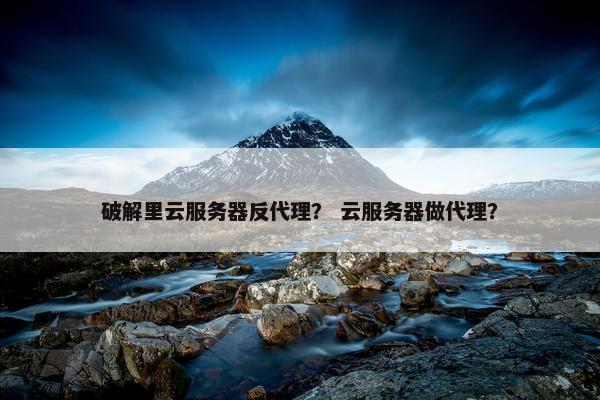 破解里云服务器反代理？ 云服务器做代理？
