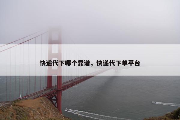 快递代下哪个靠谱，快递代下单平台