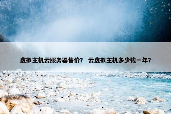 虚拟主机云服务器售价？ 云虚拟主机多少钱一年？