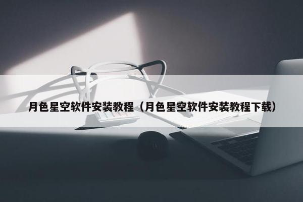 月色星空软件安装教程（月色星空软件安装教程下载）