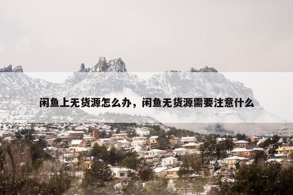 闲鱼上无货源怎么办，闲鱼无货源需要注意什么