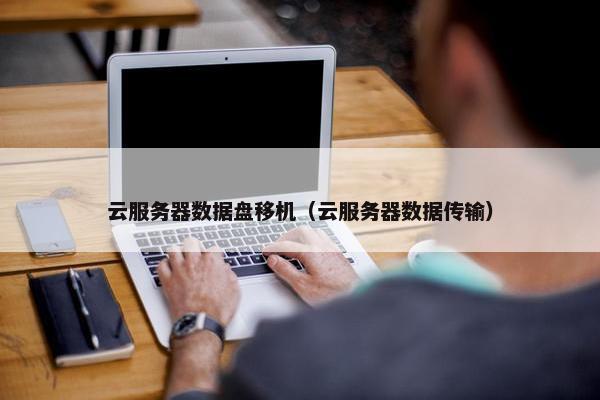 云服务器数据盘移机（云服务器数据传输）