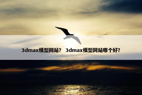 3dmax模型网站？ 3dmax模型网站哪个好？