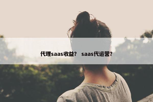 代理saas收益？ saas代运营？
