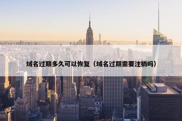 域名过期多久可以恢复（域名过期需要注销吗）