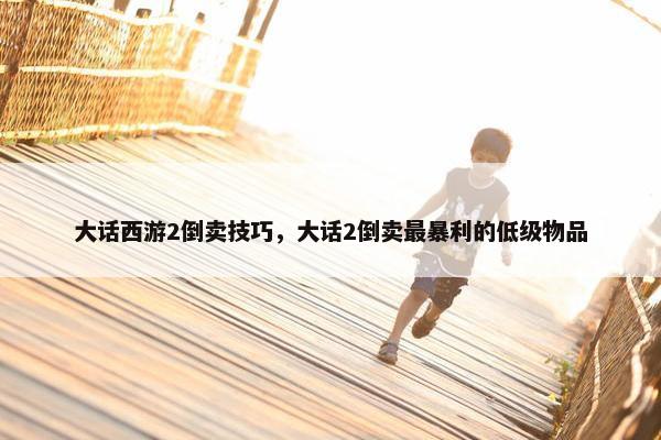 大话西游2倒卖技巧，大话2倒卖最暴利的低级物品