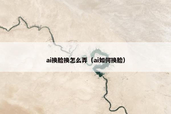 ai换脸换怎么弄（ai如何换脸）
