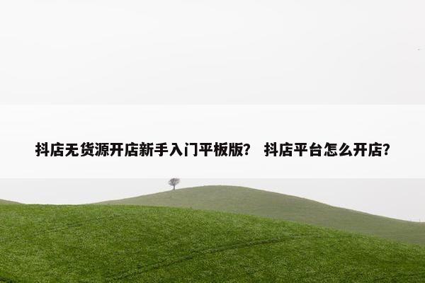 抖店无货源开店新手入门平板版？ 抖店平台怎么开店？