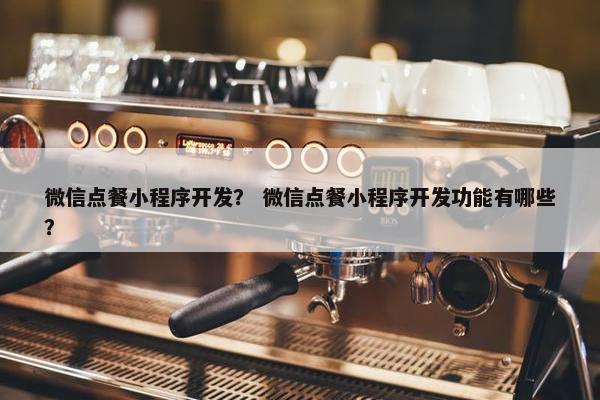 微信点餐小程序开发？ 微信点餐小程序开发功能有哪些？