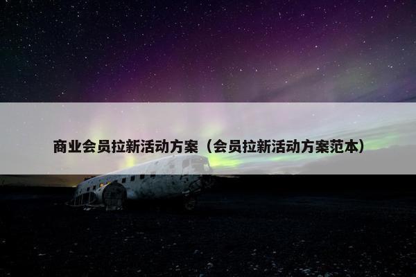商业会员拉新活动方案（会员拉新活动方案范本）