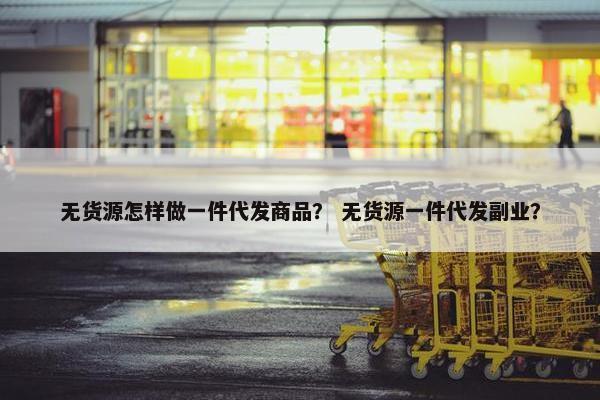 无货源怎样做一件代发商品？ 无货源一件代发副业？