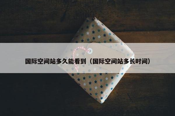 国际空间站多久能看到（国际空间站多长时间）