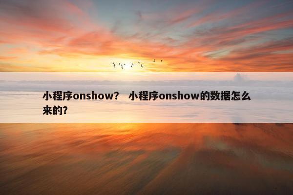 小程序onshow？ 小程序onshow的数据怎么来的？