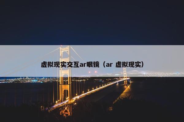 虚拟现实交互ar眼镜（ar 虚拟现实）